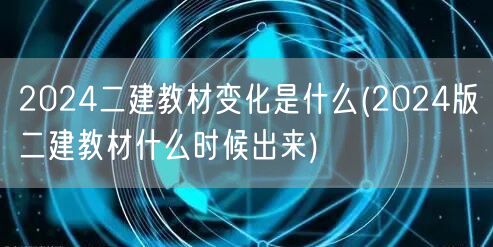 2024二建教材变化是什么 何时发布新版