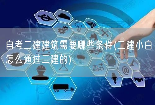 自考二建建筑需要哪些条件 二建报考必备条