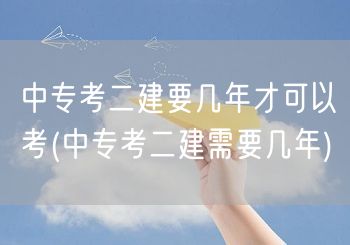 中专考二建要几年才可以考 几年工作经验达
