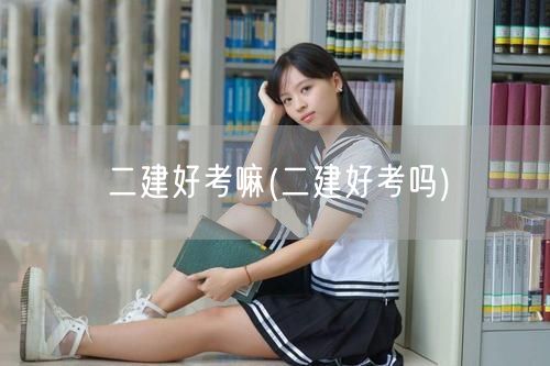 二建好考嘛 二建考试难度如何