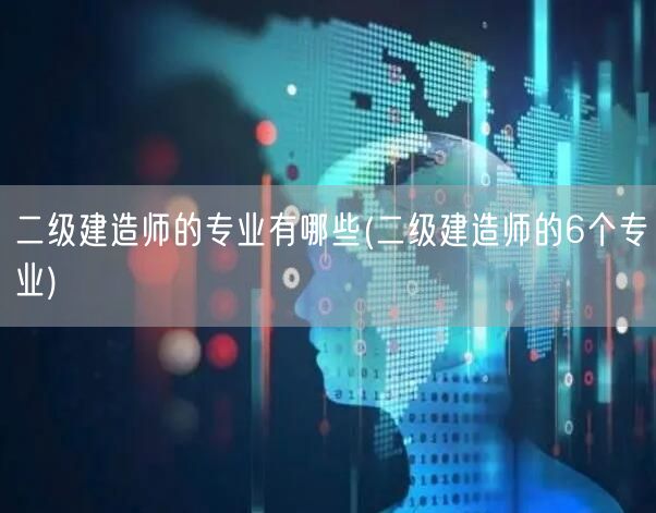 二级建造师的专业有哪些 六大专业领域概览