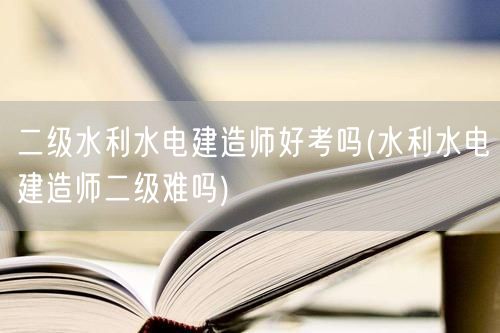 二级水利水电建造师好考吗 难度解析
