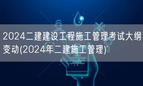 2024二建建设工程施工管理考试大纲变动