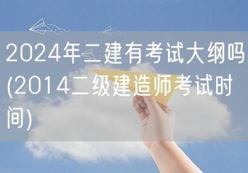2024年二建有考试大纲吗 最新考试资讯