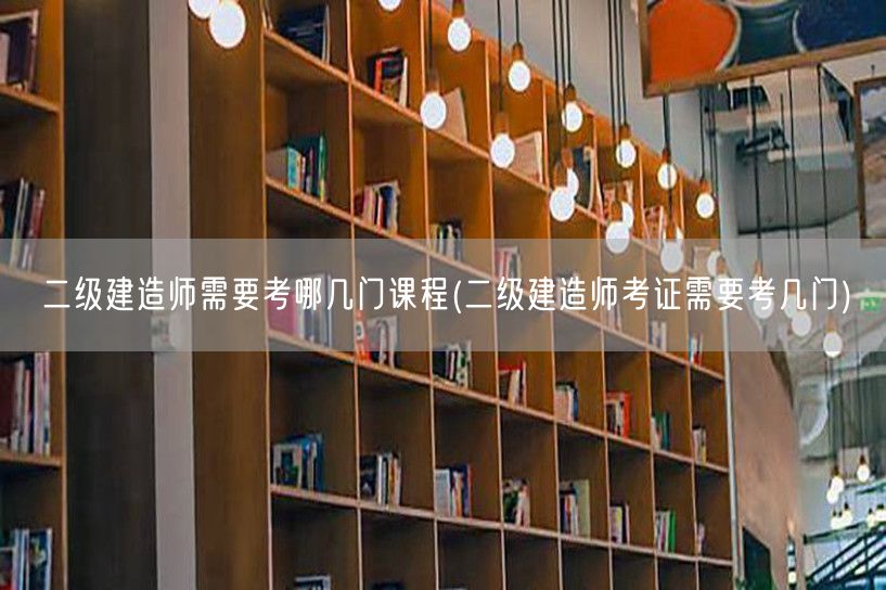 二级建造师需要考哪几门课程 考试科目概览