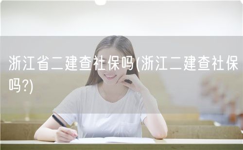 浙江省二建是否查社保？ 了解社保审核情况