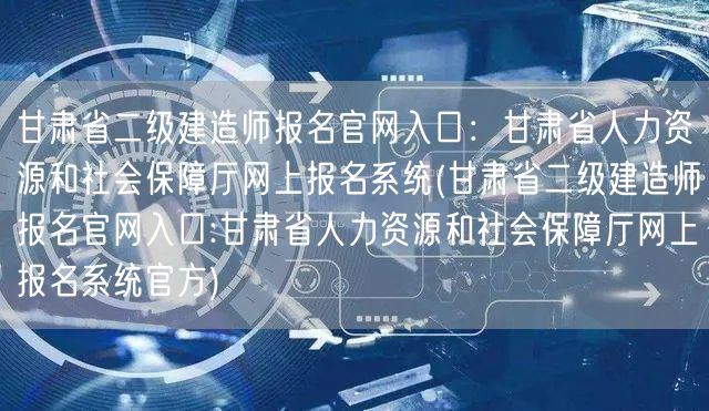 甘肃省二级建造师报名官网入口：甘肃省人力
