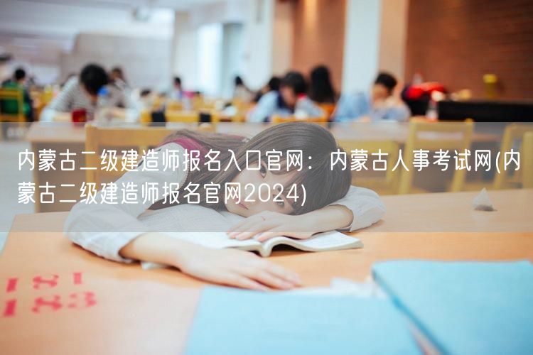 内蒙古二级建造师报名入口官网：内蒙古人事