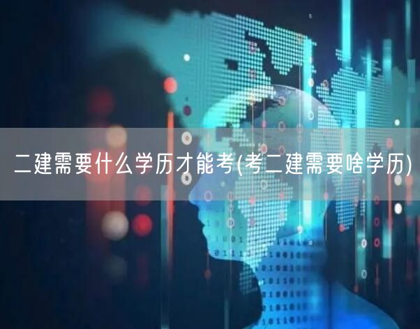 二建报考学历要求 学历门槛解读