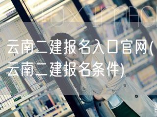 云南二建报名入口官网 报名流程与条件详解