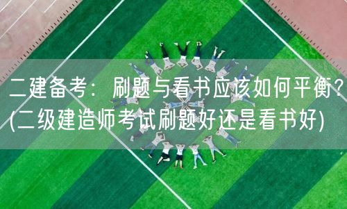 二建备考：刷题与看书平衡策略 高效备考二