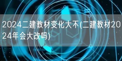 2024二建教材变化大吗 深度剖析新动向