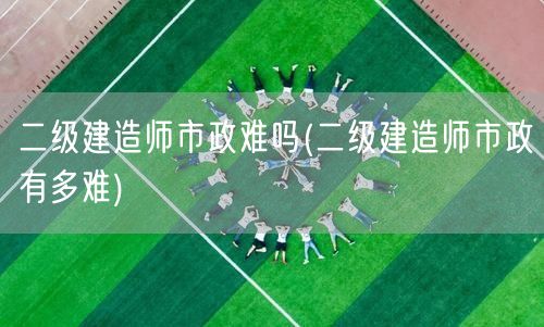 二级建造师市政难吗 市政考试难度解析