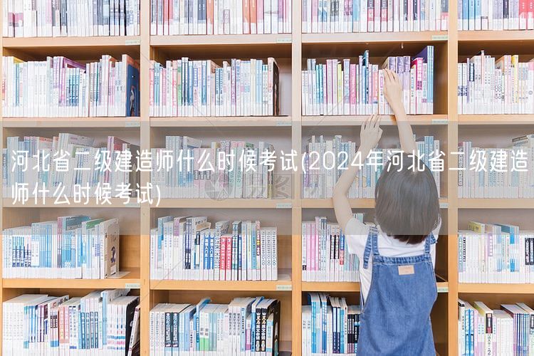 河北省二级建造师什么时候考试 2024年