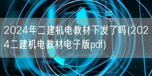 2024年二建机电教材下发了吗 最新电子