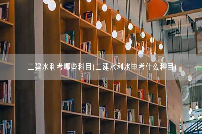 二建水利考哪些科目 水利专业科目概览