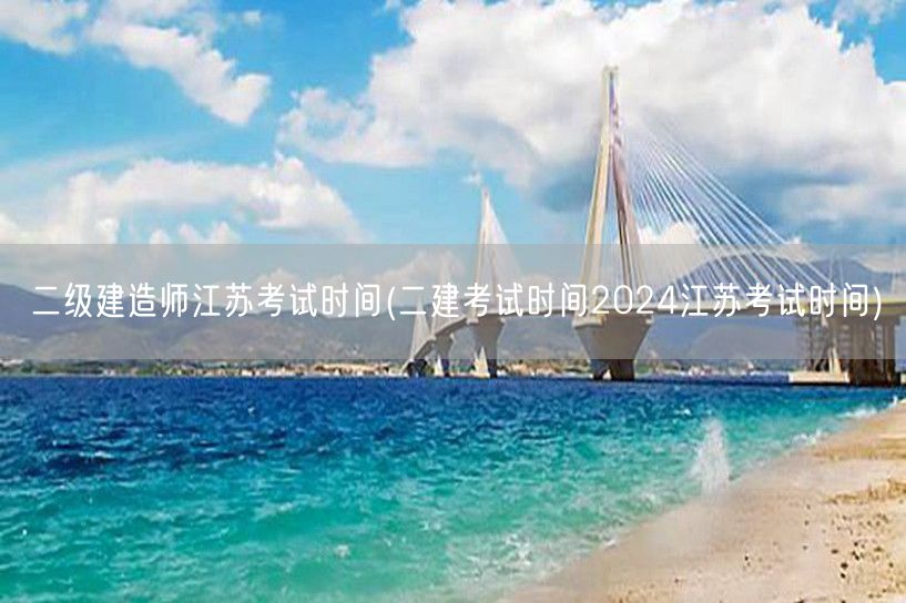 二级建造师江苏考试时间 2024年考试日