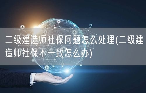 二级建造师社保问题怎么处理 社保差异应对