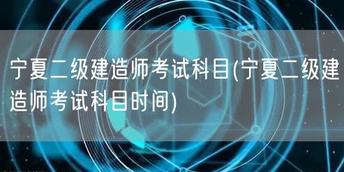 宁夏二级建造师考试科目 考试时间安排