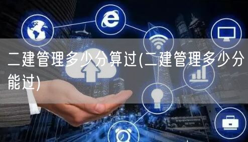 二建管理多少分算过 合格分数线详解→二建