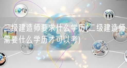 二级建造师报考学历要求 报考条件概览