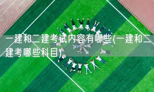 一建和二建考试内容概览：考科目有哪些