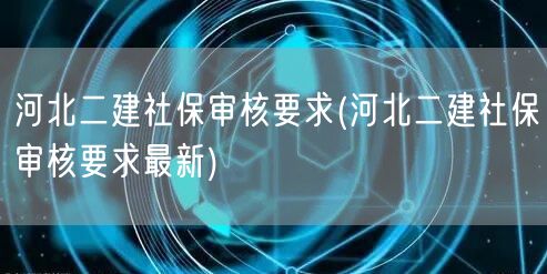 河北二建社保审核要求 最新变动概览