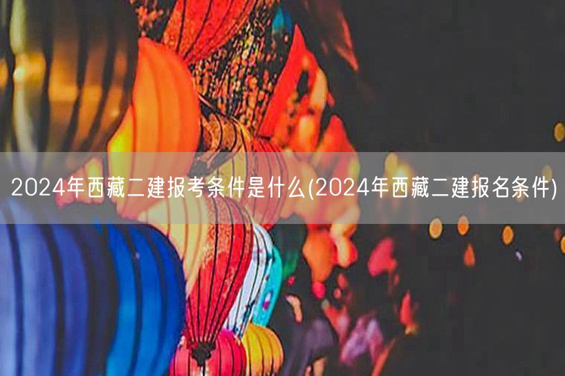 2024年西藏二建报考条件是什么 资格要