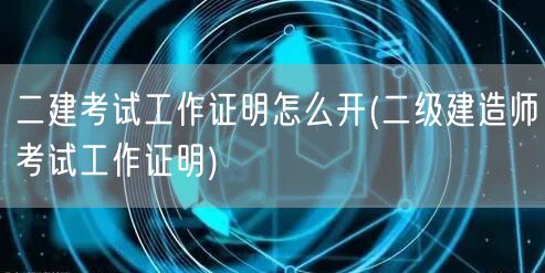 二建考试工作证明开具方法 简明指南