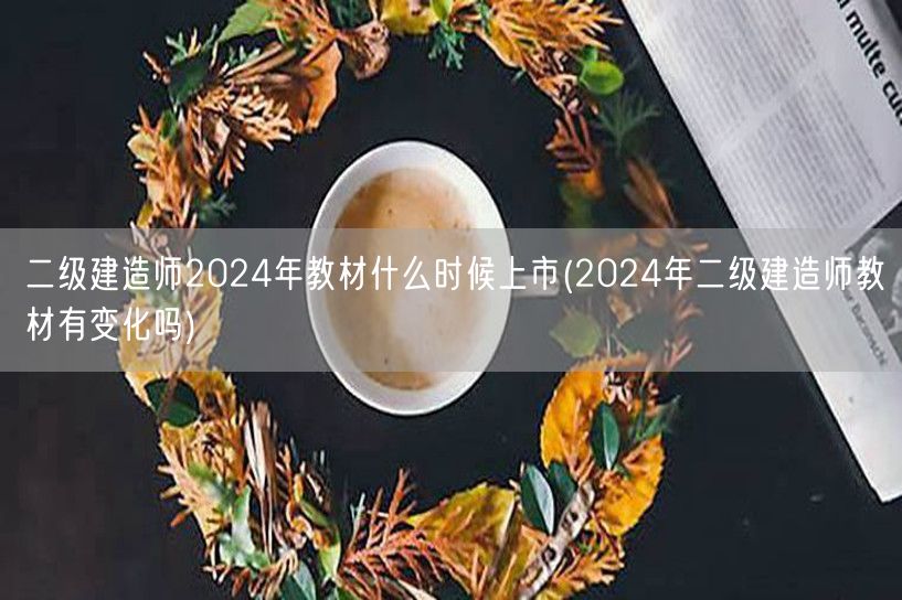 二级建造师2024年教材上市时间及变动预