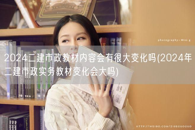 2024二建市政教材内容会有很大变化吗 