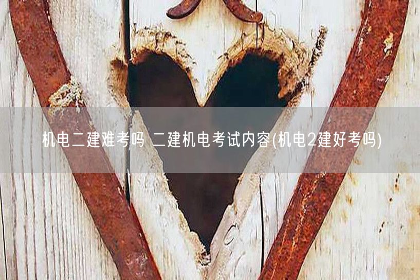 机电二建难考吗 二建机电考试内容 机电二