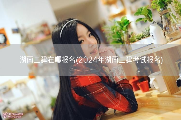 湖南二建在哪报名 2024年报名入口