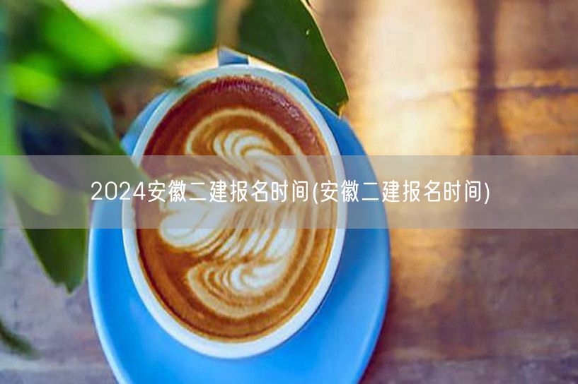 2024安徽二建报名时间 官方发布最新报