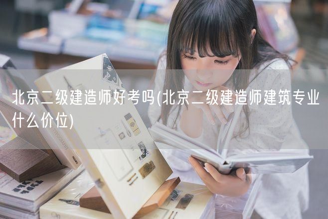 北京二级建造师好考吗 难度与前景简述