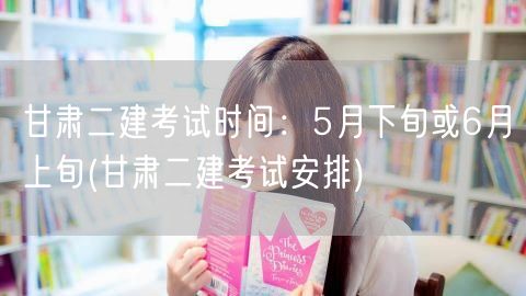 甘肃二建考试时间：5月下旬或6月上旬 甘