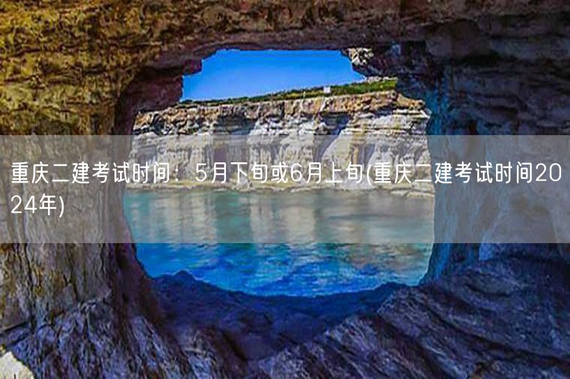 重庆二建考试时间：5月下旬或6月上旬 2