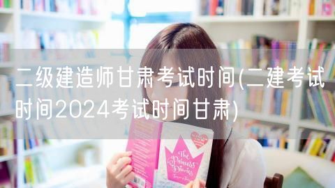 二级建造师甘肃考试时间 2024甘肃二建