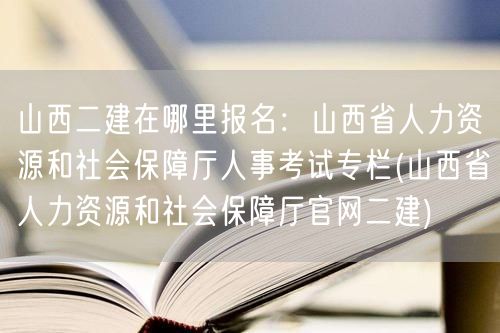 山西二建报名地点：山西省人力资源和社会保