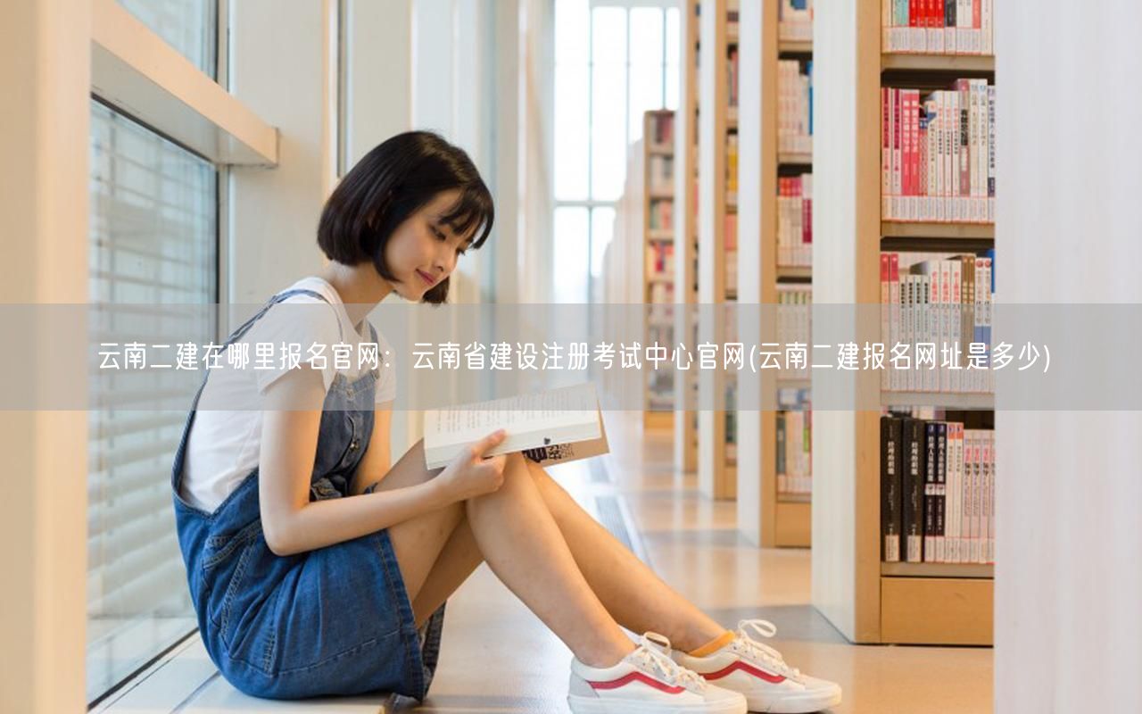 云南二建报名官网：云南省建设注册考试中心