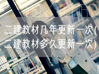 二建教材几年更新一次 教材更新周期