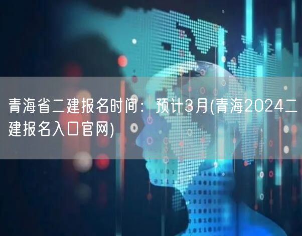 青海省二建报名时间：预计3月 2024年