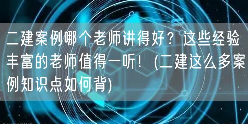 二建案例哪位讲师授课精彩？资深教师分享高