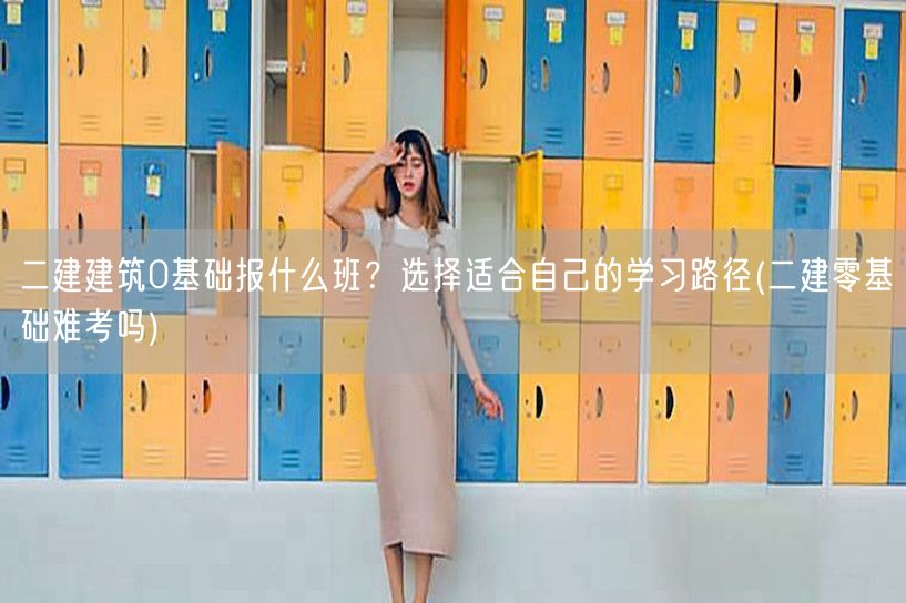 二建建筑0基础报什么班？选择适合自己的学