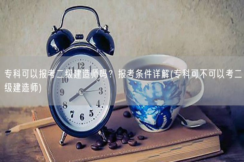 专科可以报考二级建造师吗？ 报考条件简述