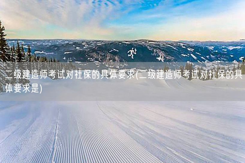 二级建造师考试对社保的具体要求 社保缴纳