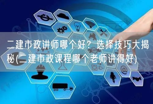 二建市政讲师哪个好？选择技巧大揭秘 优质