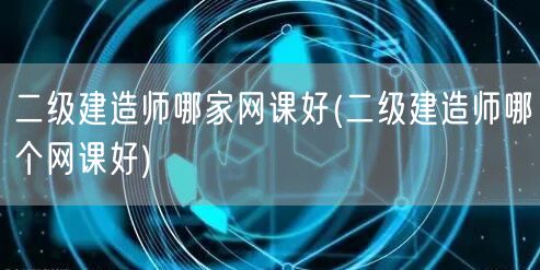 二级建造师哪家网课好 优质网课推荐