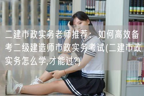 二建市政实务老师推荐：如何高效备考二级建