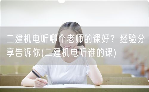 二建机电听哪个老师的课好？经验分享推荐名